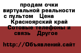 продам очки виртуальной реальности с пультом › Цена ­ 1 200 - Красноярский край Сотовые телефоны и связь » Другое   